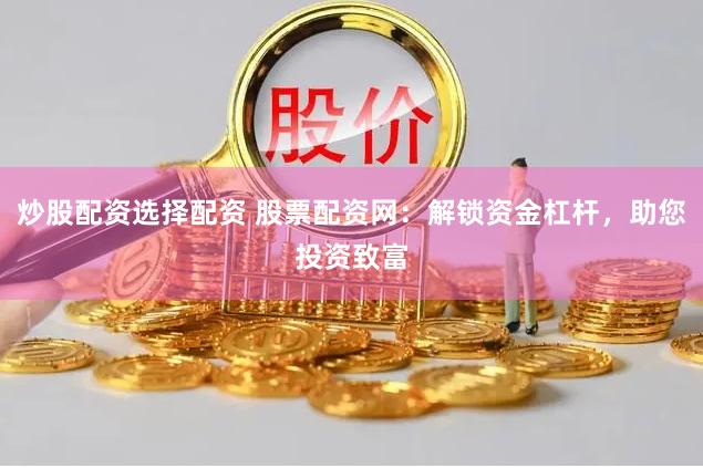 炒股配资选择配资 股票配资网：解锁资金杠杆，助您投资致富