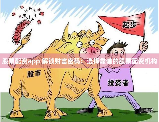 股票配资app 解锁财富密码：选择靠谱的股票配资机构