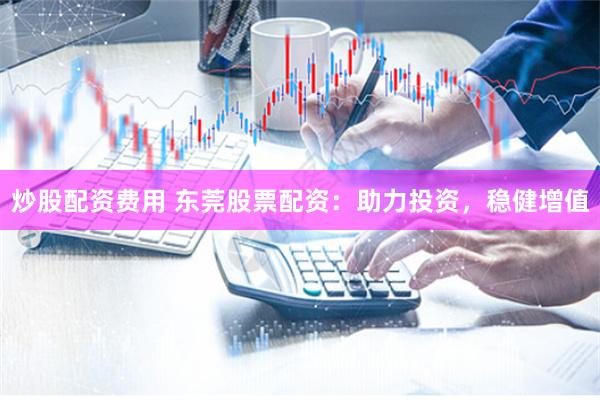 炒股配资费用 东莞股票配资：助力投资，稳健增值