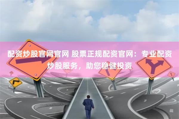 配资炒股官网官网 股票正规配资官网：专业配资炒股服务，助您稳健投资