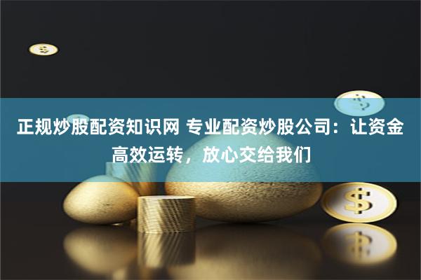 正规炒股配资知识网 专业配资炒股公司：让资金高效运转，放心交给我们