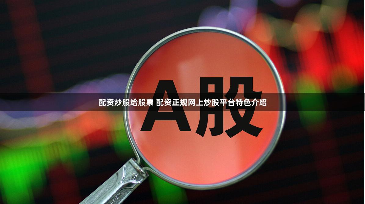 配资炒股给股票 配资正规网上炒股平台特色介绍