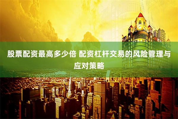 股票配资最高多少倍 配资杠杆交易的风险管理与应对策略