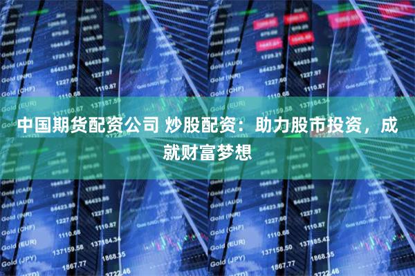 中国期货配资公司 炒股配资：助力股市投资，成就财富梦想