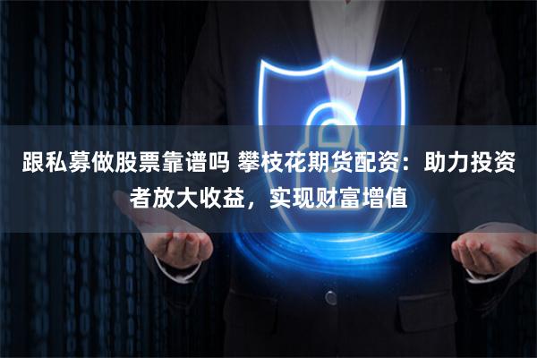 跟私募做股票靠谱吗 攀枝花期货配资：助力投资者放大收益，实现财富增值