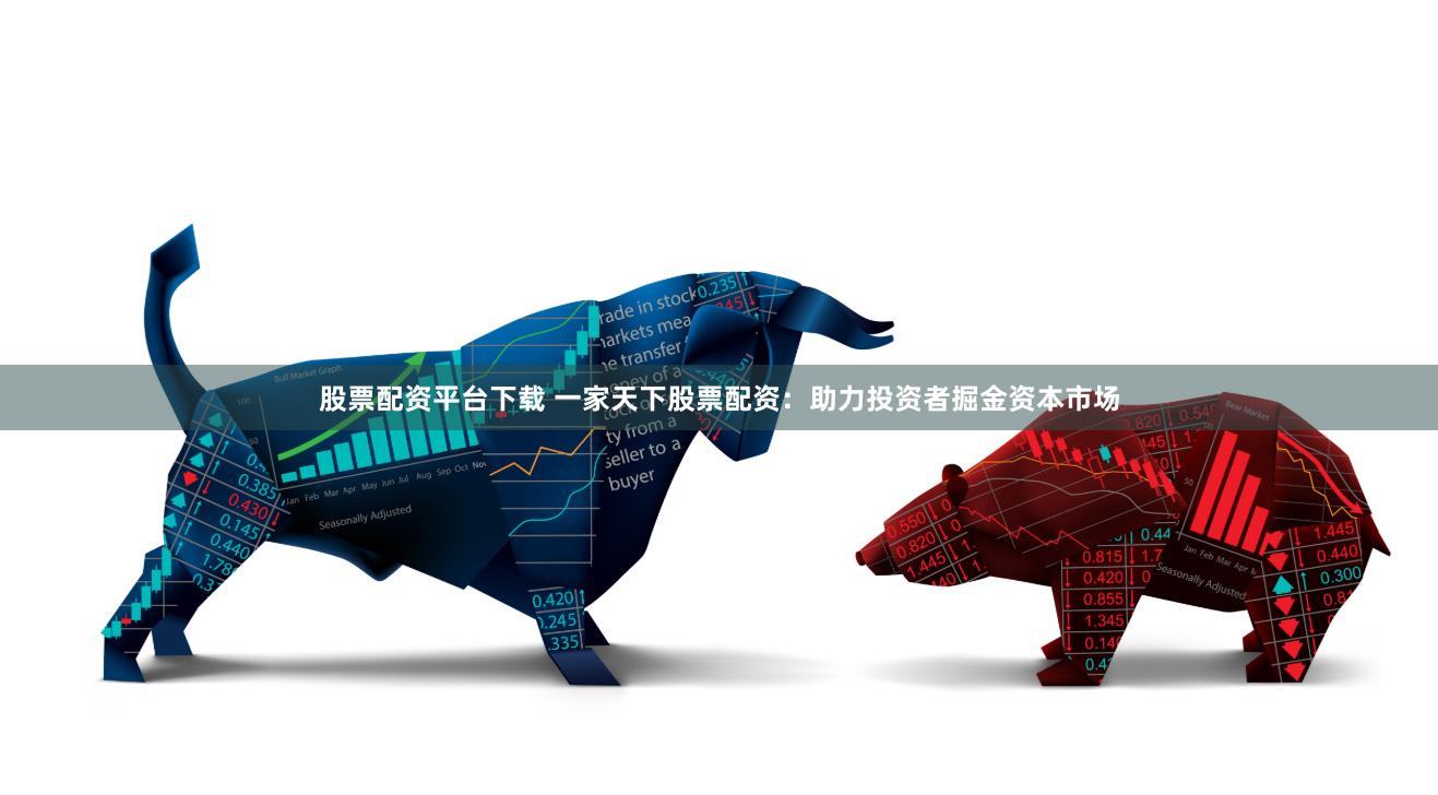 股票配资平台下载 一家天下股票配资：助力投资者掘金资本市场