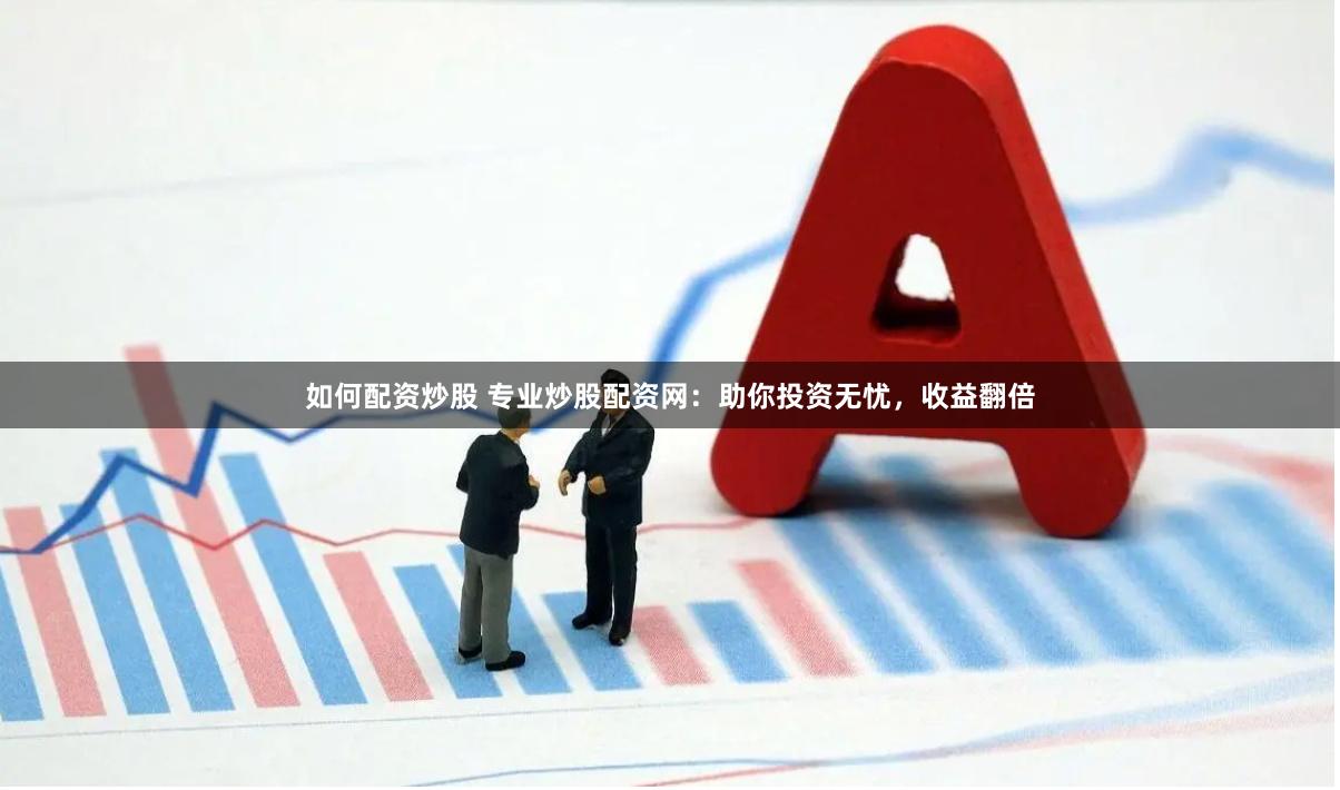 如何配资炒股 专业炒股配资网：助你投资无忧，收益翻倍