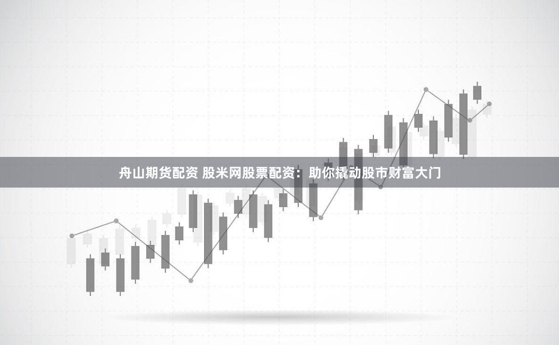 舟山期货配资 股米网股票配资：助你撬动股市财富大门
