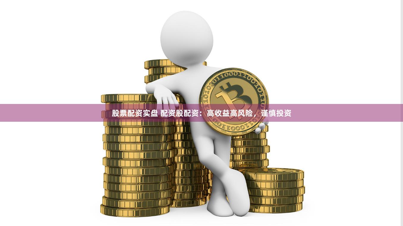 股票配资实盘 配资股配资：高收益高风险，谨慎投资