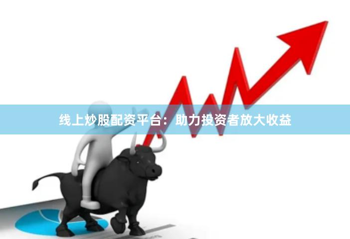 线上炒股配资平台：助力投资者放大收益