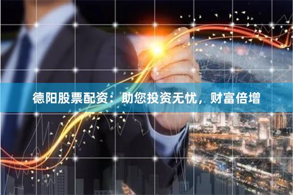 德阳股票配资：助您投资无忧，财富倍增