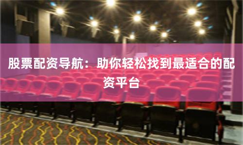 股票配资导航：助你轻松找到最适合的配资平台