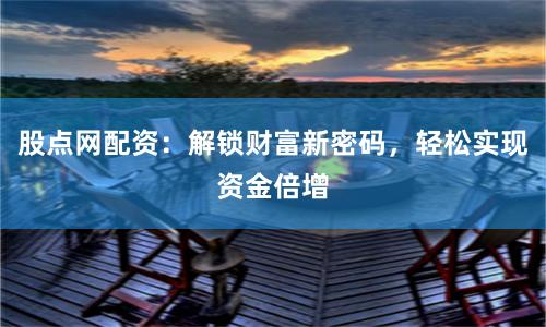 股点网配资：解锁财富新密码，轻松实现资金倍增
