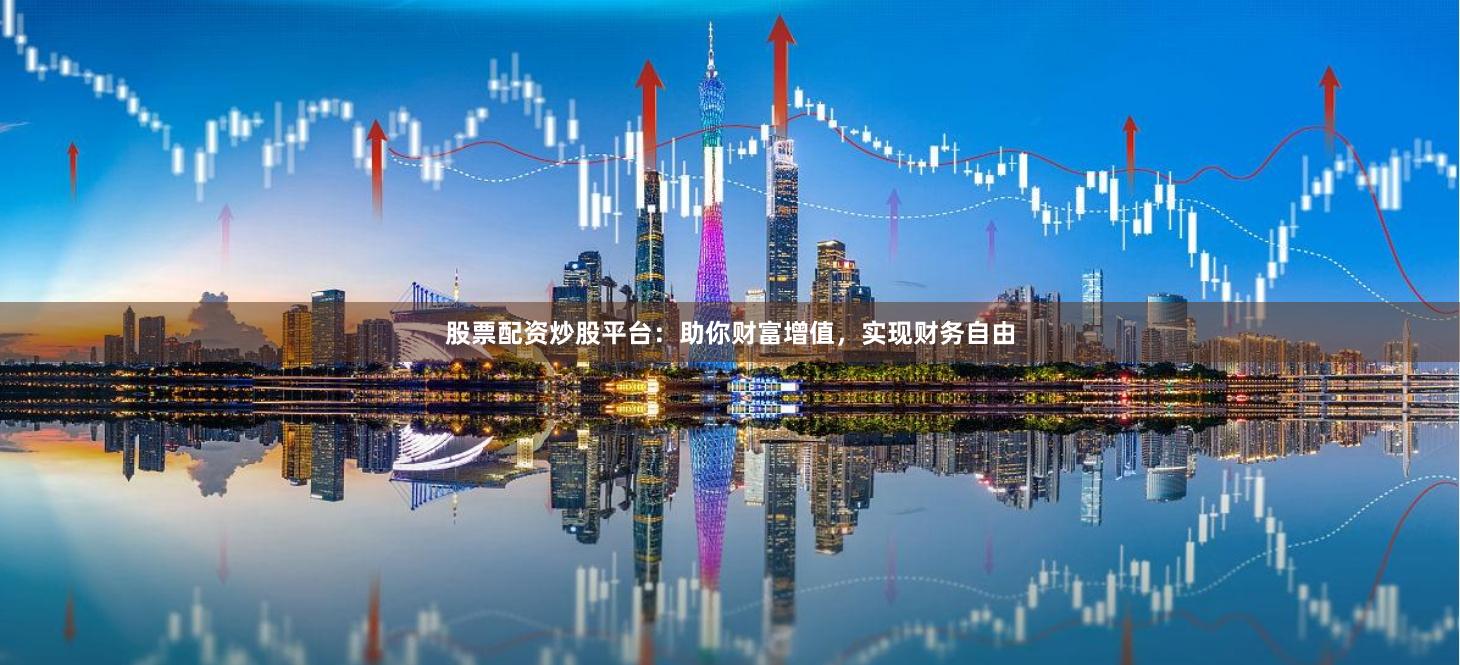 股票配资炒股平台：助你财富增值，实现财务自由
