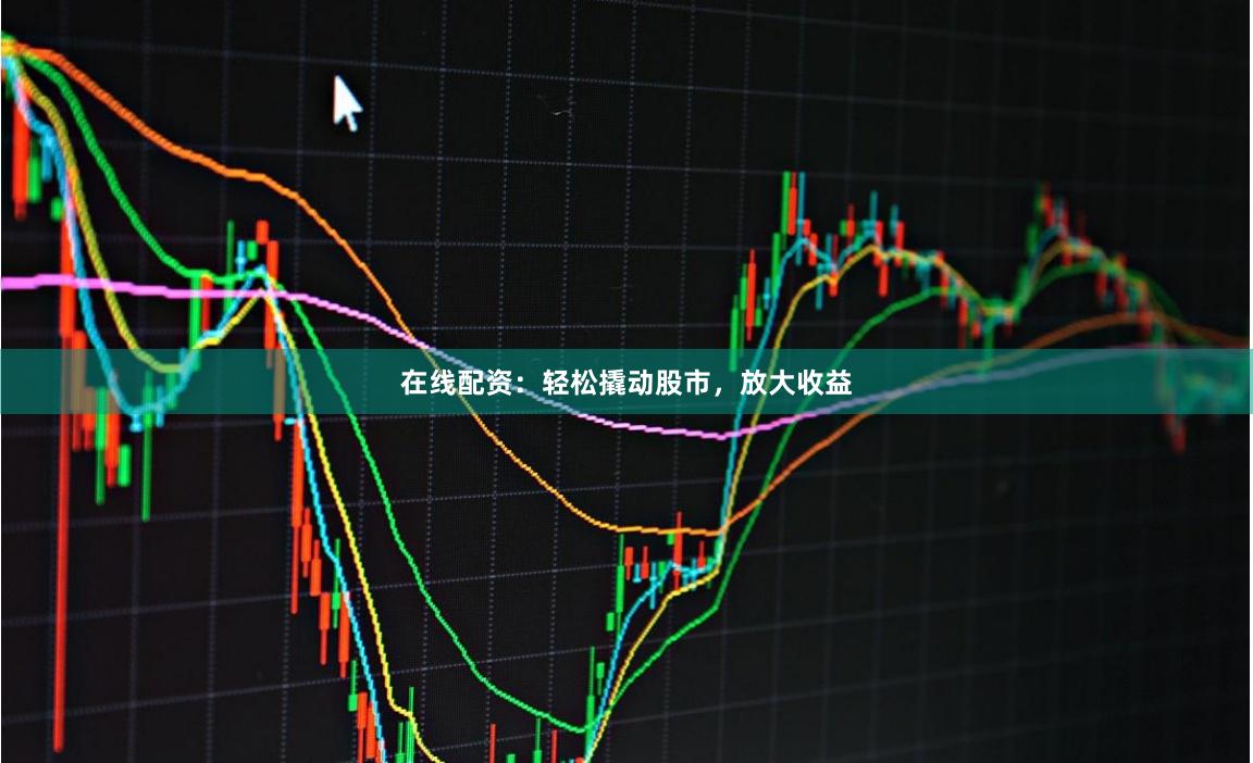 在线配资：轻松撬动股市，放大收益