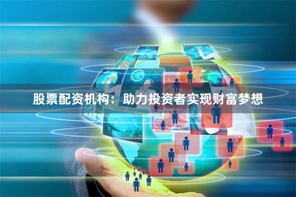 股票配资机构：助力投资者实现财富梦想