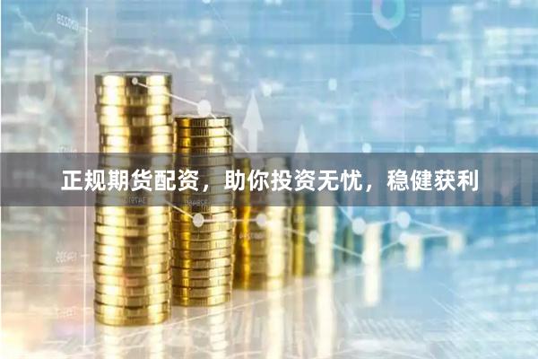 正规期货配资，助你投资无忧，稳健获利