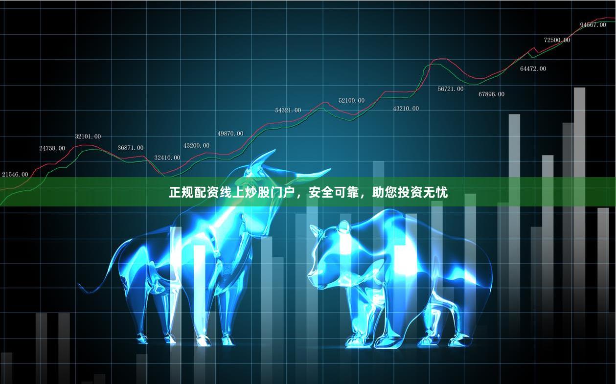 正规配资线上炒股门户，安全可靠，助您投资无忧