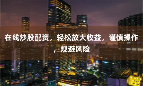 在线炒股配资，轻松放大收益，谨慎操作，规避风险
