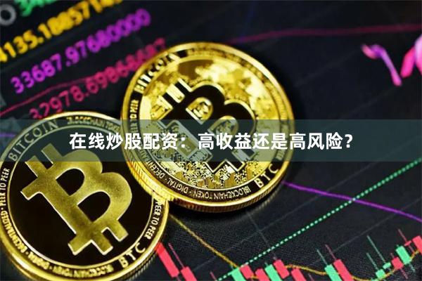在线炒股配资：高收益还是高风险？