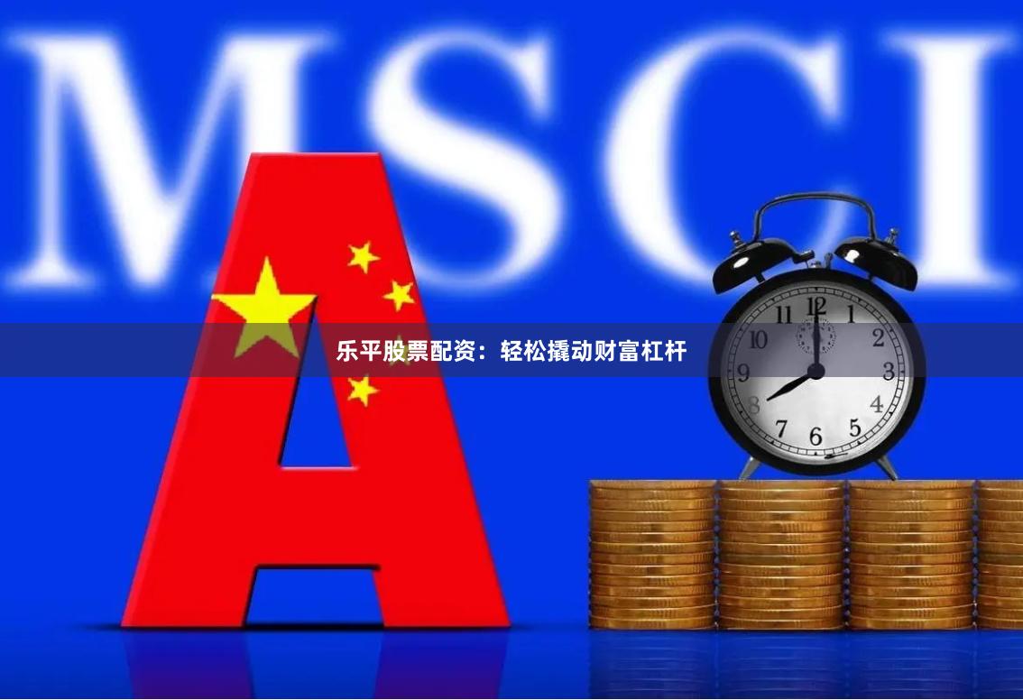 乐平股票配资：轻松撬动财富杠杆