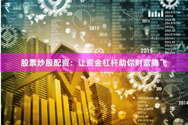 股票炒股配资：让资金杠杆助你财富腾飞
