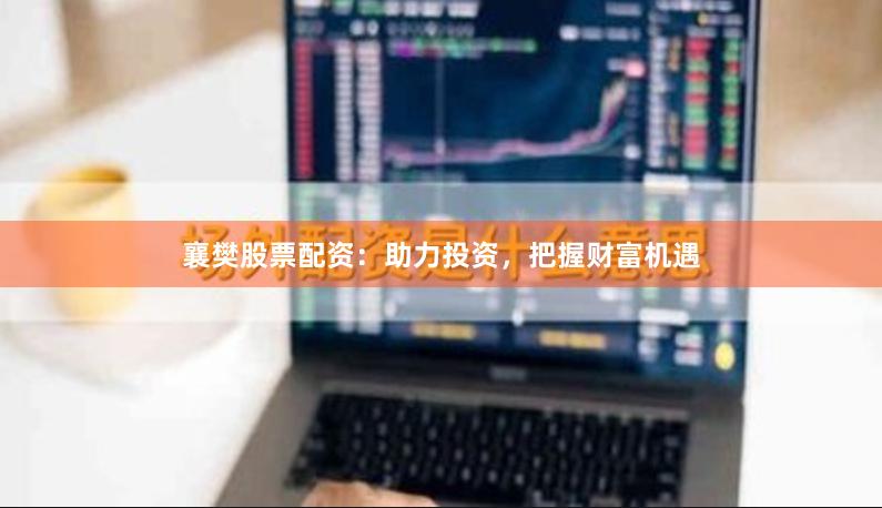 襄樊股票配资：助力投资，把握财富机遇