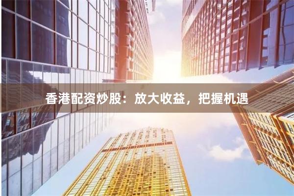 香港配资炒股：放大收益，把握机遇