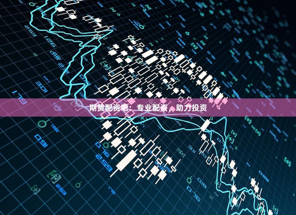 期货配资吧：专业配资，助力投资