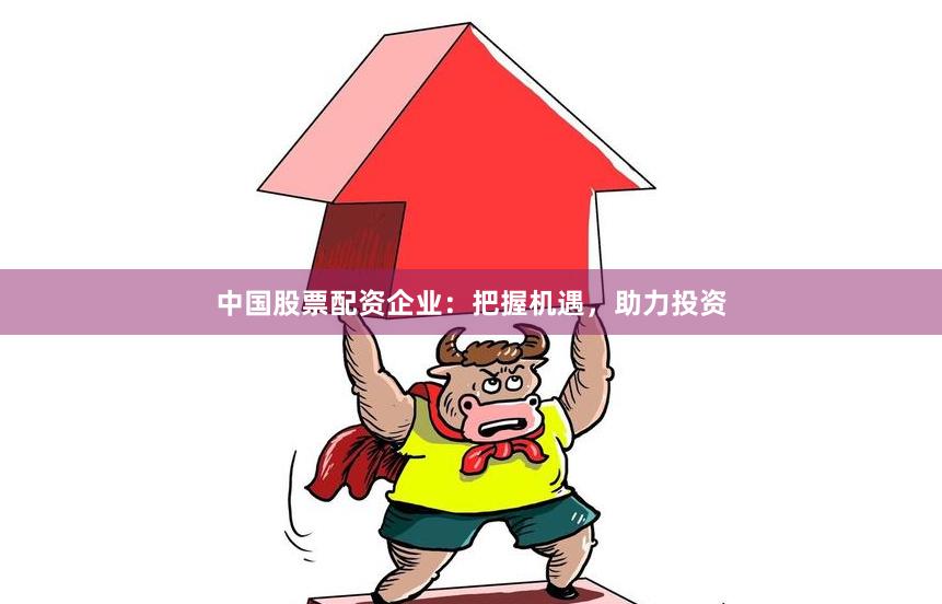 中国股票配资企业：把握机遇，助力投资