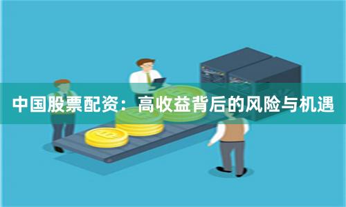 中国股票配资：高收益背后的风险与机遇