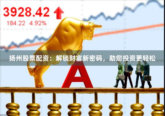 扬州股票配资：解锁财富新密码，助您投资更轻松