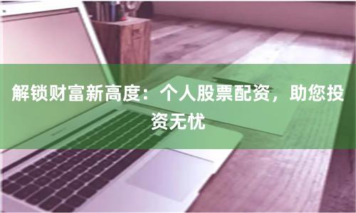 解锁财富新高度：个人股票配资，助您投资无忧