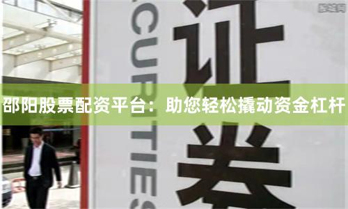 邵阳股票配资平台：助您轻松撬动资金杠杆