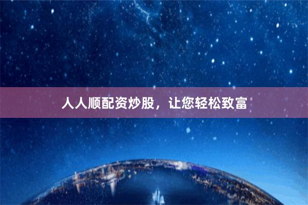 人人顺配资炒股，让您轻松致富