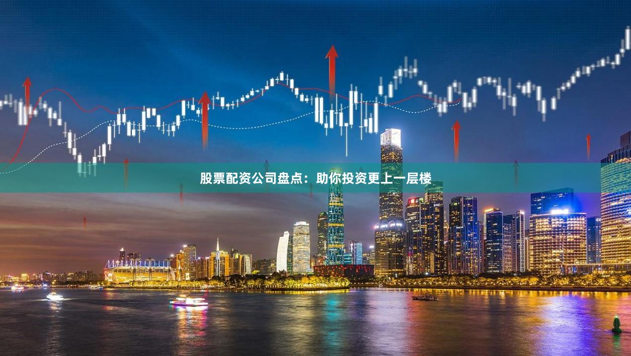 股票配资公司盘点：助你投资更上一层楼