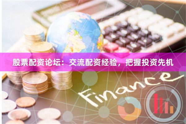 股票配资论坛：交流配资经验，把握投资先机