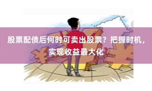 股票配债后何时可卖出股票？把握时机，实现收益最大化