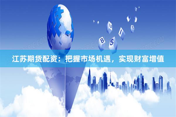 江苏期货配资：把握市场机遇，实现财富增值