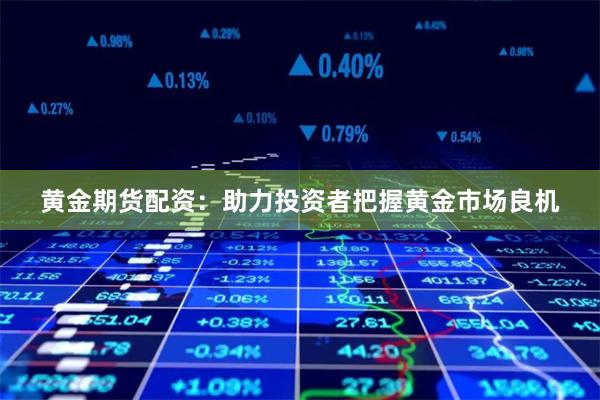 黄金期货配资：助力投资者把握黄金市场良机
