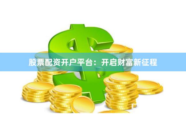 股票配资开户平台：开启财富新征程