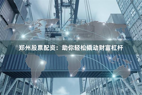 郑州股票配资：助你轻松撬动财富杠杆