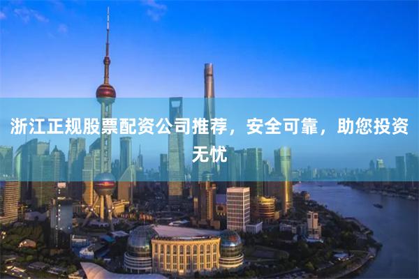 浙江正规股票配资公司推荐，安全可靠，助您投资无忧