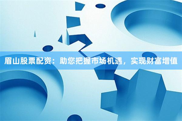 眉山股票配资：助您把握市场机遇，实现财富增值