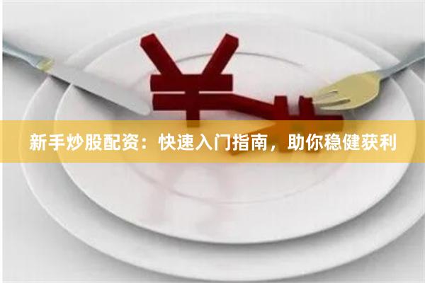 新手炒股配资：快速入门指南，助你稳健获利