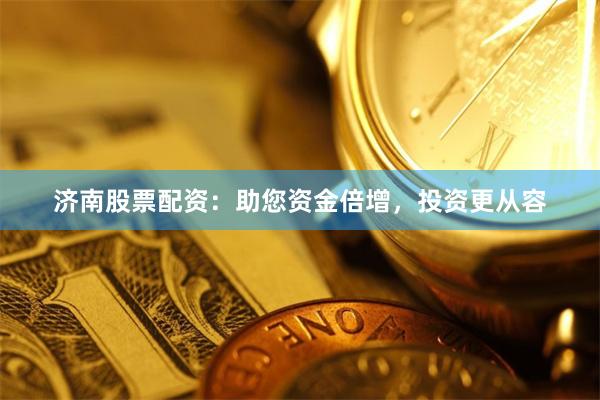 济南股票配资：助您资金倍增，投资更从容