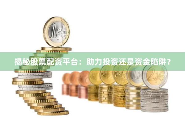揭秘股票配资平台：助力投资还是资金陷阱？
