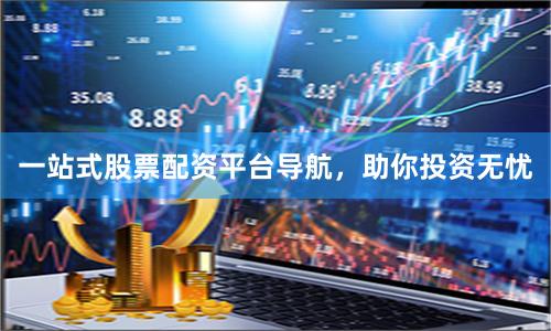 一站式股票配资平台导航，助你投资无忧