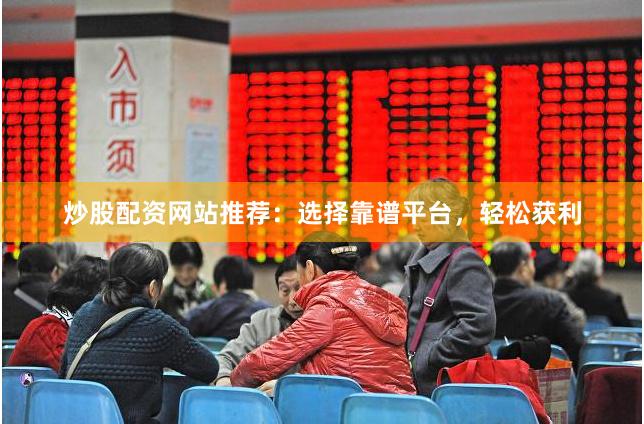 炒股配资网站推荐：选择靠谱平台，轻松获利