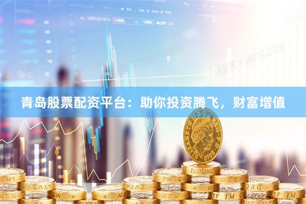 青岛股票配资平台:助你投资腾飞,财富增值